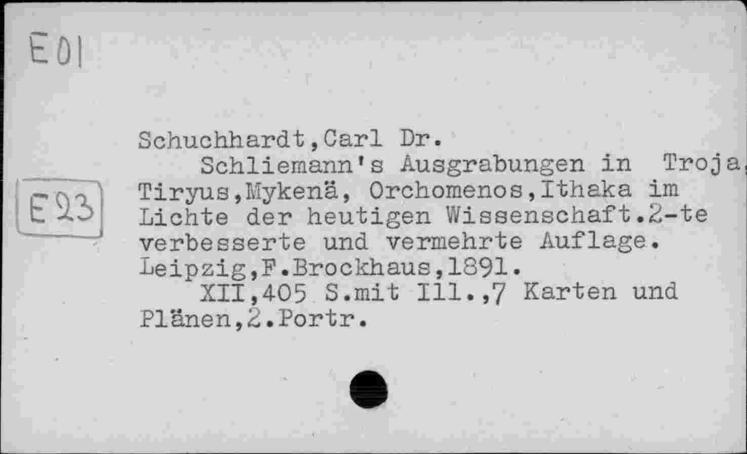 ﻿Schuchhardt,Carl Dr.
Schliemann’s Ausgrabungen in Troja Tiryus»Mykenä, Orchomenos,Ithaka im Lichte der heutigen Wissenschaft.2-te verbesserte und vermehrte Auflage. Leipzig,?.Brockhaus,1891•
XII,405 S.mit Ill.,7 Karten und Plänen,2.Portr.